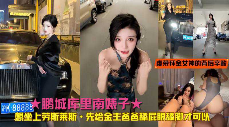 鹏城库里南婊子想坐上劳斯莱斯·先给金主爸爸舔屁眼舔脚才可以！真实揭秘虚荣拜金女神的背后辛酸致富之路 _吃瓜
